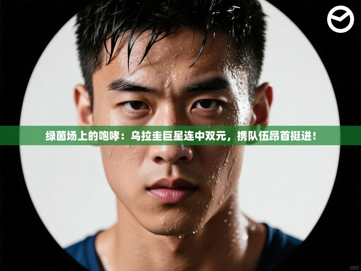 绿茵场上的咆哮：乌拉圭巨星连中双元，携队伍昂首挺进！  第1张