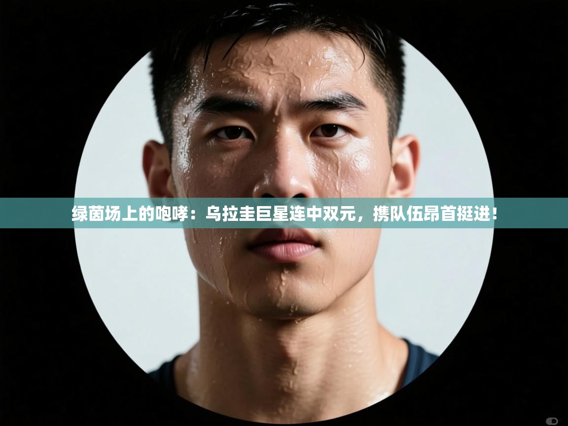 绿茵场上的咆哮：乌拉圭巨星连中双元，携队伍昂首挺进！  第2张