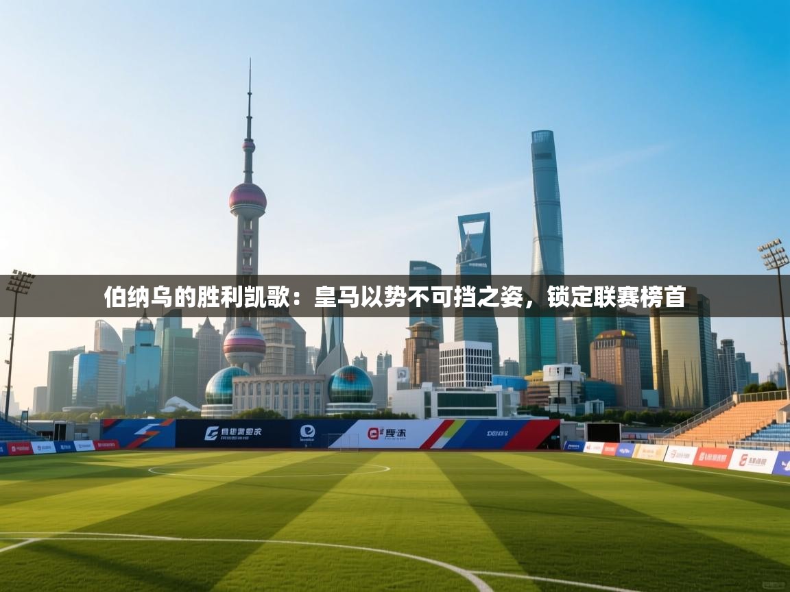 伯纳乌的胜利凯歌：皇马以势不可挡之姿，锁定联赛榜首  第1张