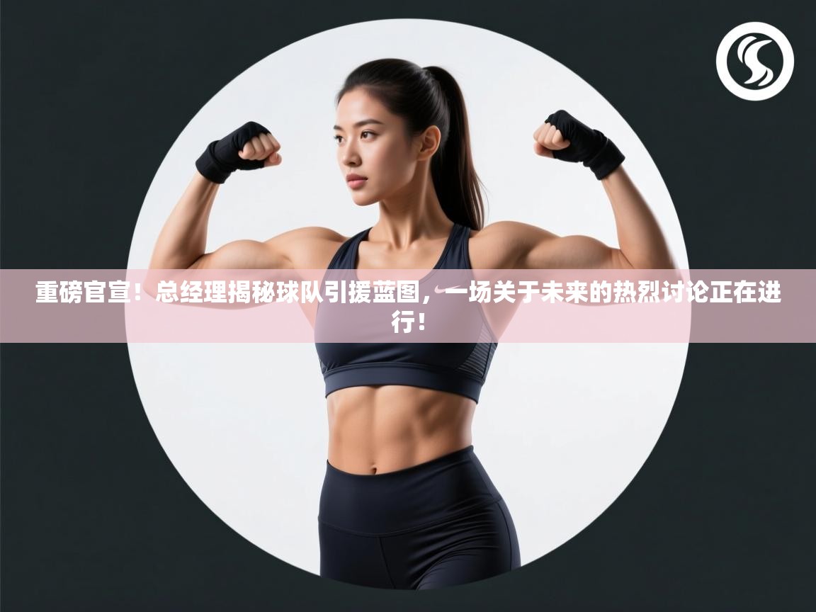 重磅官宣！总经理揭秘球队引援蓝图，一场关于未来的热烈讨论正在进行！  第1张