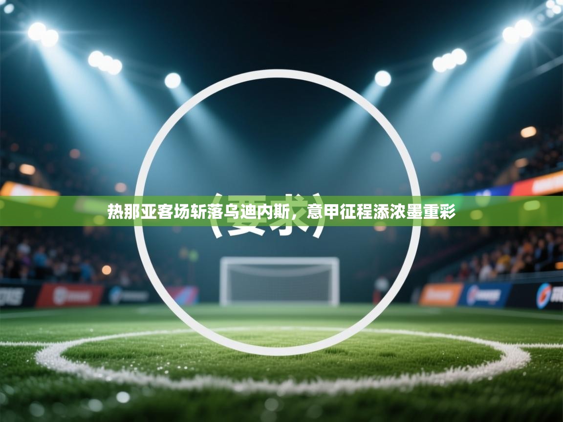 热那亚客场斩落乌迪内斯，意甲征程添浓墨重彩  第1张