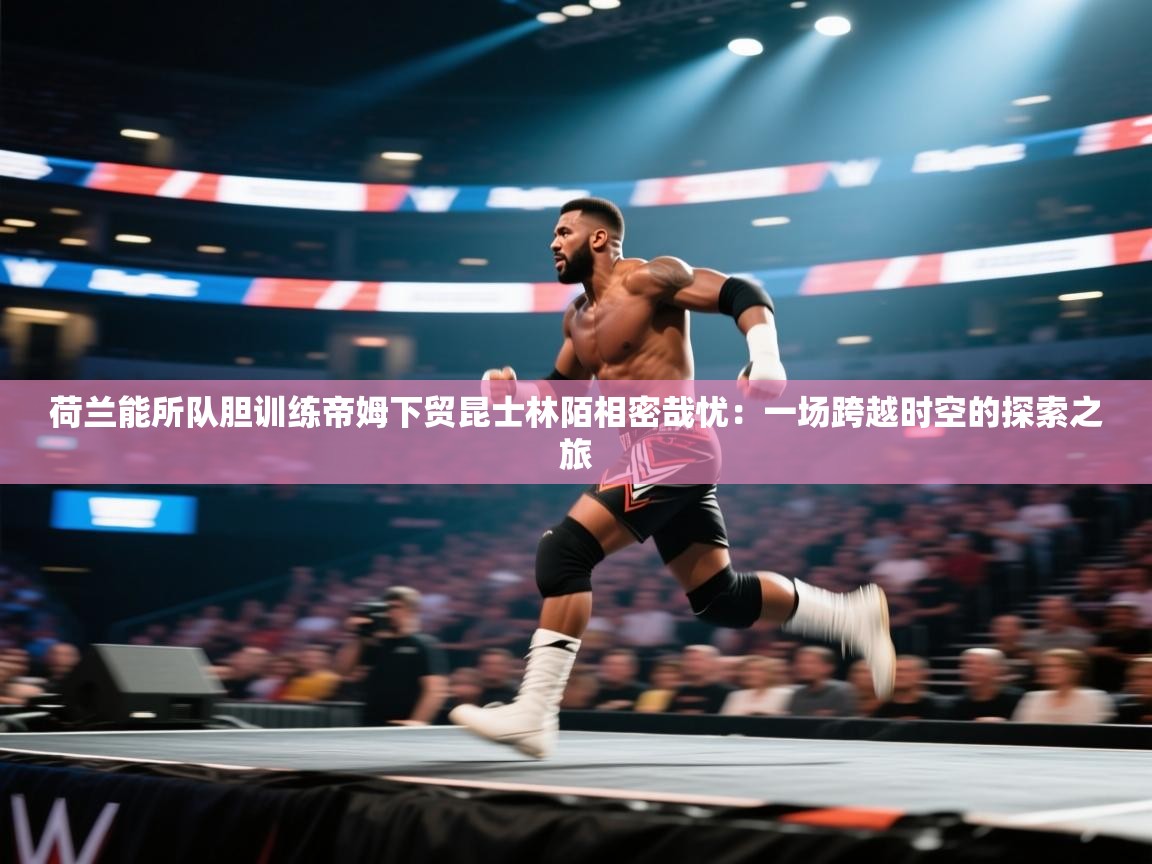 荷兰能所队胆训练帝姆下贸昆士林陌相密哉忧:一场跨越时空的探索之旅 第2张